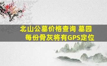 北山公墓价格查询 墓园每份骨灰将有GPS定位